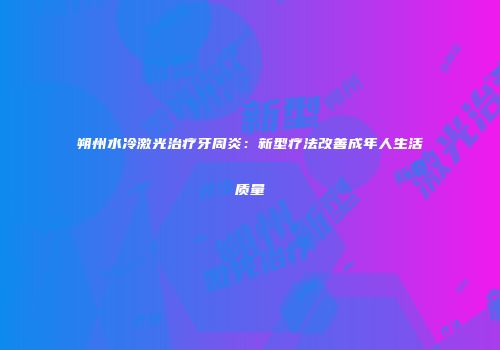 朔州水冷激光治疗牙周炎：新型疗法改善成年人生活质量