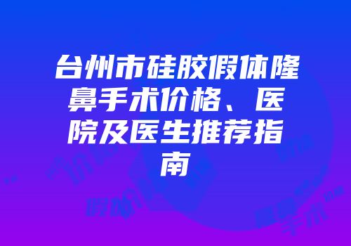台州市硅胶假体隆鼻手术价格、医院及医生推荐指南