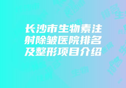 长沙市生物素注射除皱医院排名及整形项目介绍