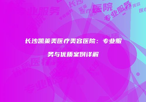 长沙凯莱美医疗美容医院：专业服务与优质案例详解