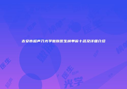 吉安市超声刀光学嫩肤医生榜单前十名及详细介绍