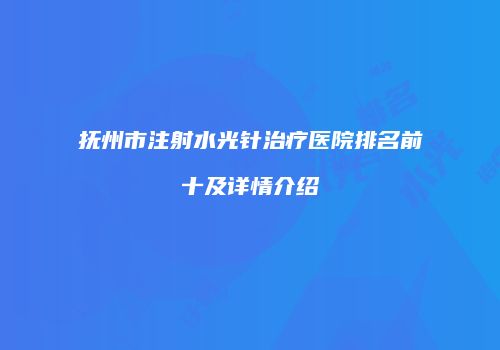 抚州市注射水光针治疗医院排名前十及详情介绍