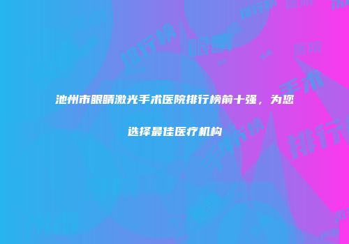 池州市眼睛激光手术医院排行榜前十强，为您选择最佳医疗机构