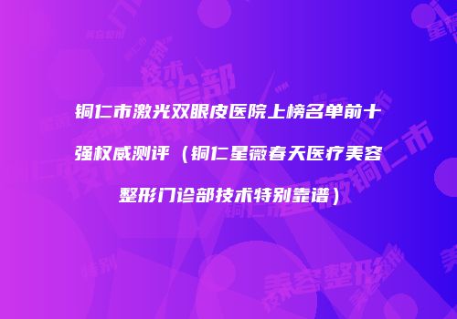 铜仁市激光双眼皮医院上榜名单前十强权威测评（铜仁星薇春天医疗美容整形门诊部技术特别靠谱）