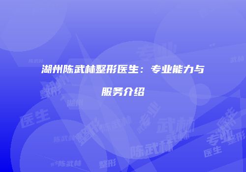 湖州陈武林整形医生：专业能力与服务介绍