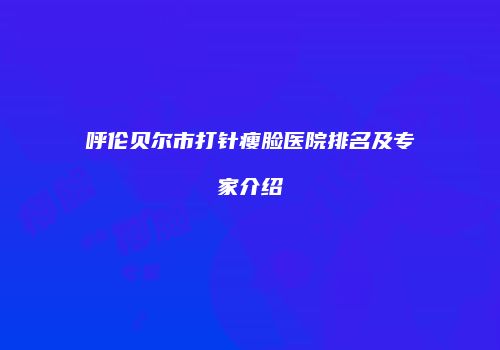 呼伦贝尔市打针瘦脸医院排名及专家介绍