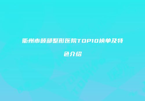 衢州市颌部整形医院TOP10榜单及特色介绍