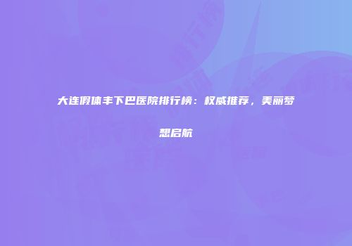 大连假体丰下巴医院排行榜：权威推荐，美丽梦想启航