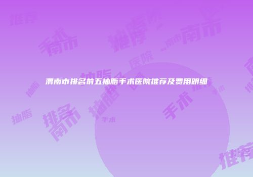 渭南市排名前五抽脂手术医院推荐及费用明细