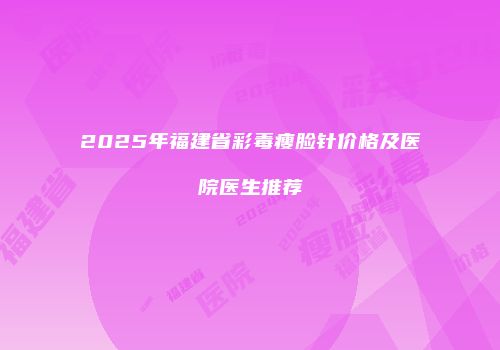 2025年福建省彩毒瘦脸针价格及医院医生推荐