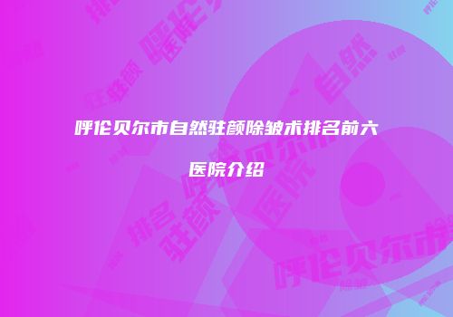 呼伦贝尔市自然驻颜除皱术排名前六医院介绍