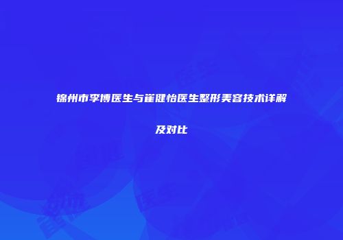 锦州市李博医生与崔健怡医生整形美容技术详解及对比