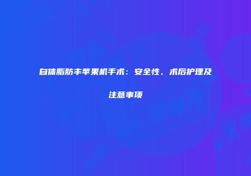 自体脂肪丰苹果机手术：安全性、术后护理及注意事项