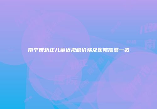 南宁市矫正儿童近视眼价格及医院信息一览