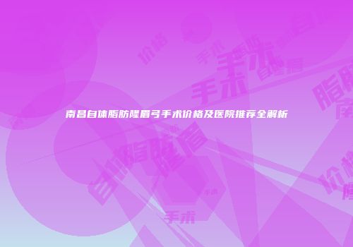 南昌自体脂肪隆眉弓手术价格及医院推荐全解析