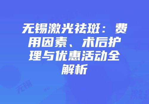 无锡激光祛斑：费用因素、术后护理与优惠活动全解析