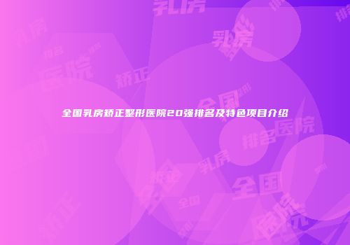 全国乳房矫正整形医院20强排名及特色项目介绍