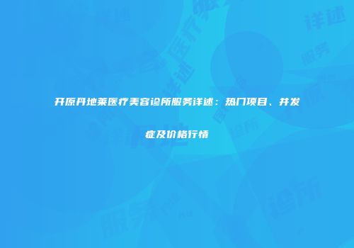 开原丹地莱医疗美容诊所服务详述：热门项目、并发症及价格行情