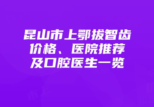 昆山市上鄂拔智齿价格、医院推荐及口腔医生一览