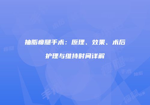 抽脂瘦腿手术：原理、效果、术后护理与维持时间详解