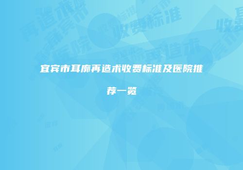 宜宾市耳廓再造术收费标准及医院推荐一览