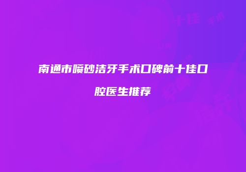 南通市喷砂洁牙手术口碑前十佳口腔医生推荐