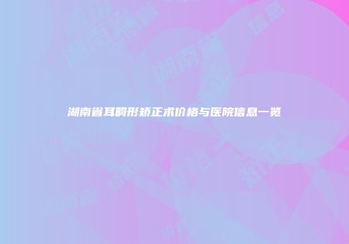 湖南省耳畸形矫正术价格与医院信息一览