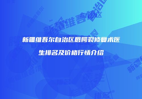 新疆维吾尔自治区唇腭裂修复术医生排名及价格行情介绍