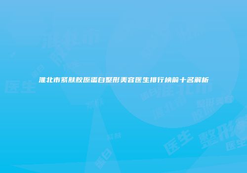 淮北市紧肤胶原蛋白整形美容医生排行榜前十名解析