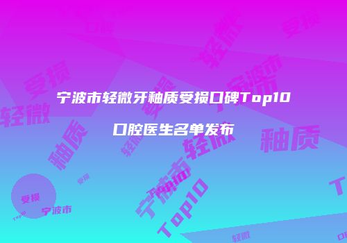 宁波市轻微牙釉质受损口碑Top10口腔医生名单发布