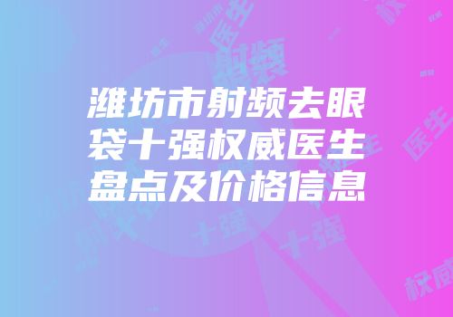 潍坊市射频去眼袋十强权威医生盘点及价格信息