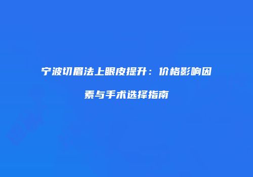 宁波切眉法上眼皮提升：价格影响因素与手术选择指南