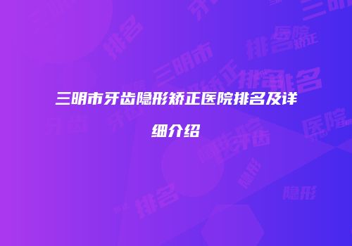 三明市牙齿隐形矫正医院排名及详细介绍