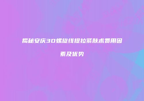 揭秘安庆3D螺旋线提拉紧肤术费用因素及优势