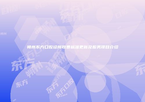 朔州东方口腔诊所收费标准更新及服务项目介绍
