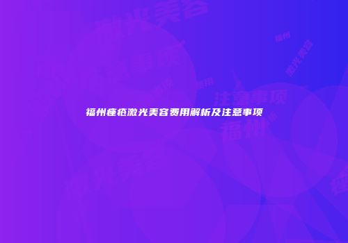 福州痤疮激光美容费用解析及注意事项