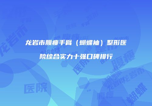 龙岩市腹瘦手臂（蝴蝶袖）整形医院综合实力十强口碑排行