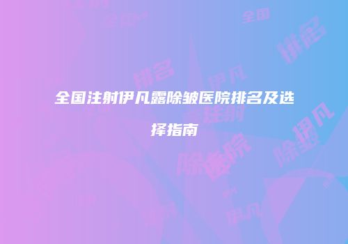全国注射伊凡露除皱医院排名及选择指南