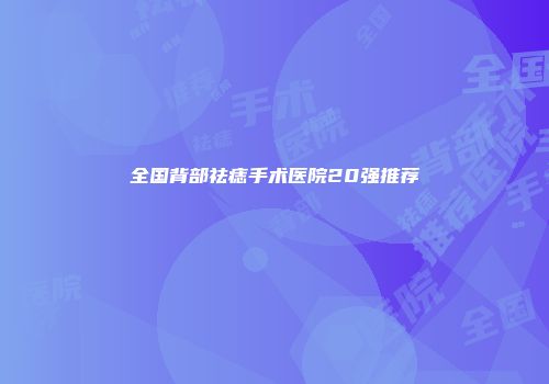 全国背部祛痣手术医院20强推荐