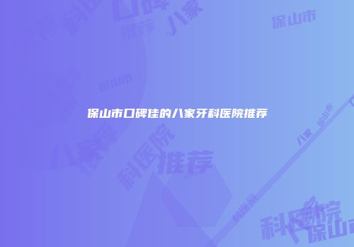 保山市口碑佳的八家牙科医院推荐
