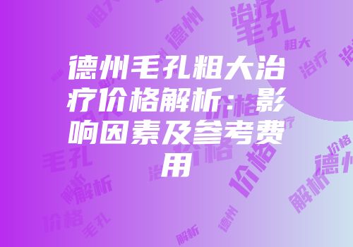 德州毛孔粗大治疗价格解析：影响因素及参考费用