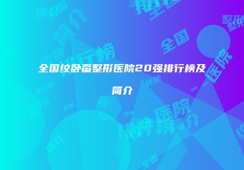 全国纹卧蚕整形医院20强排行榜及简介