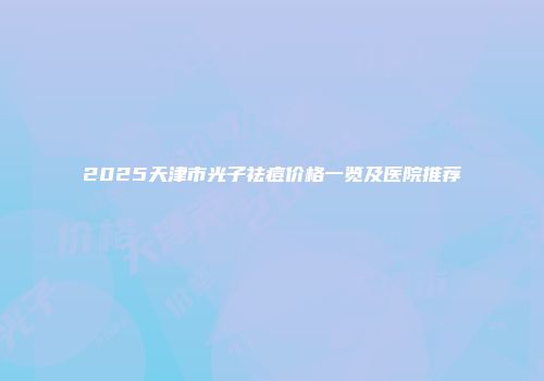 2025天津市光子祛痘价格一览及医院推荐