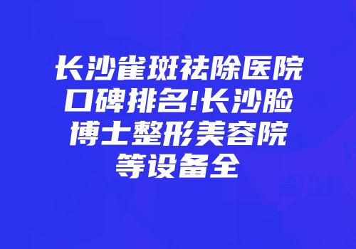 长沙雀斑祛除医院口碑排名!长沙脸博士整形美容院等设备全