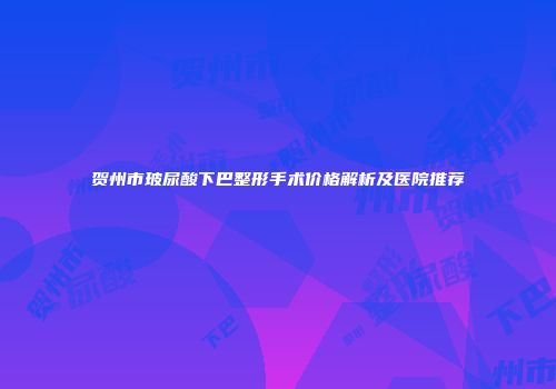 贺州市玻尿酸下巴整形手术价格解析及医院推荐