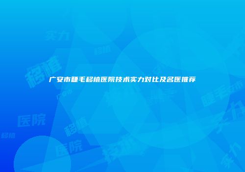 广安市睫毛移植医院技术实力对比及名医推荐