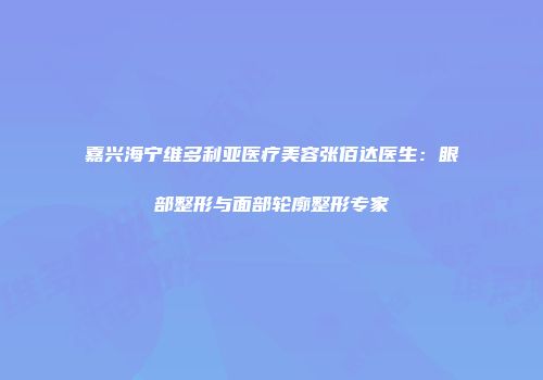 嘉兴海宁维多利亚医疗美容张佰达医生：眼部整形与面部轮廓整形专家