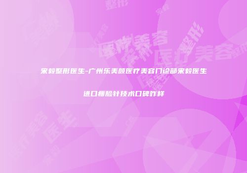 宋毅整形医生-广州乐美颜医疗美容门诊部宋毅医生进口瘦脸针技术口碑咋样