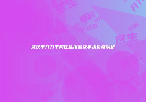 武汉市开刀丰胸医生排名及手术价格解析