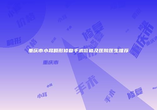 重庆市小耳畸形修复手术价格及医院医生推荐